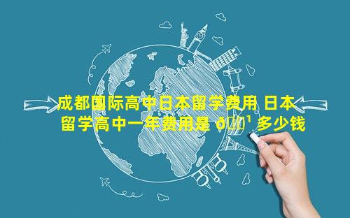 成都国际高中日本留学费用 日本留学高中一年费用是 🌹 多少钱